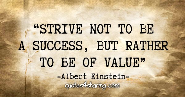"Strive not to be a success, but rather to be of value" - Albert Einstein