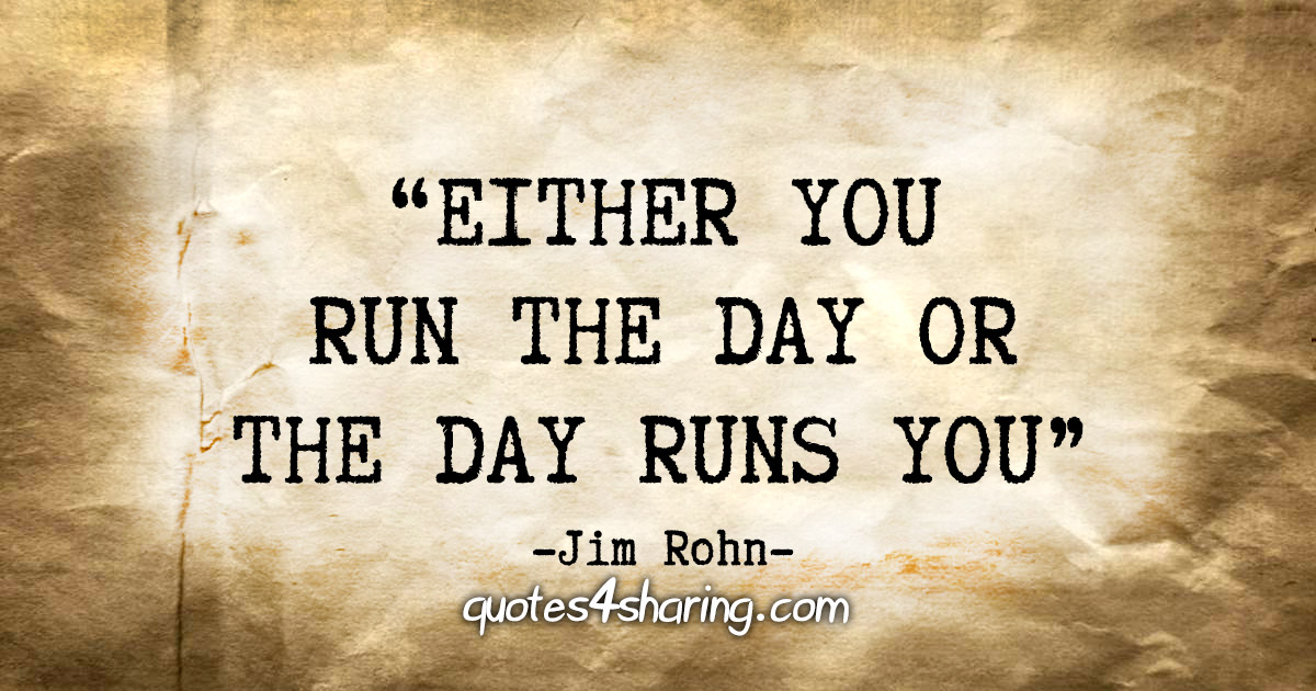 "Either you run the day or the day runs you" - Jim Rohn