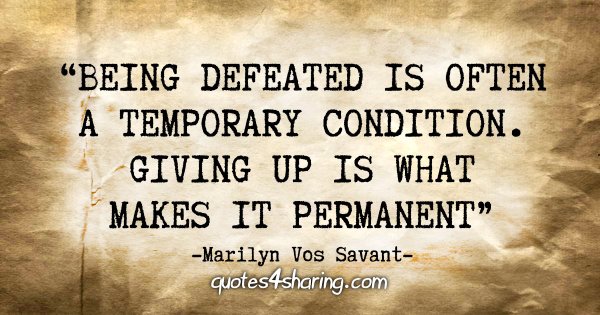 "Being defeated is often a temporary condition. Giving up is what makes it permanent" - Marilyn Vos Savant