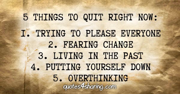 5 things to quit right now: 1. Trying to please everyone 2. Fearing change 3. Living in the past 4. Putting yourself down 5. Overthinking
