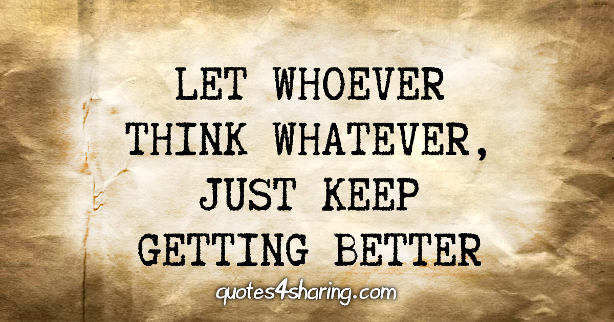 Let whoever think whatever, just keep getting better