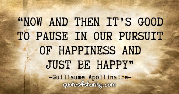 "Now and then it's good to pause in our pursuit of happiness and just be happy" - Guillaume Apollinaire