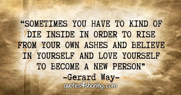 "Sometimes you have to kind of die inside in order to rise from your own ashes and believe in yourself and love yourself to become a new person" - Gerard Way