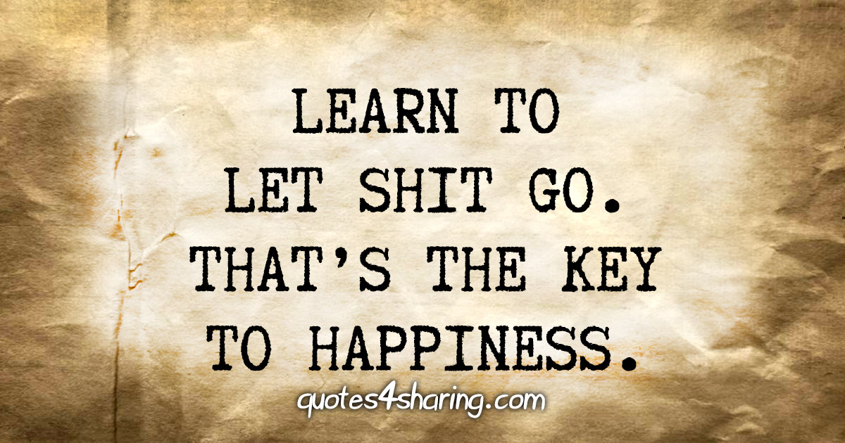 Learn to let shit go. That's the key to happiness.