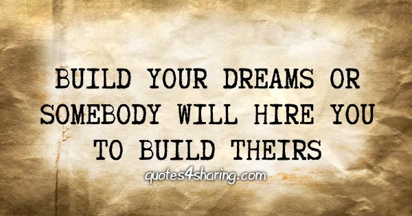 Build your dreams or somebody will hire you to build theirs