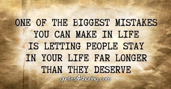 One of the biggest mistakes you can make in life is letting people stay in your life far longer than they deserve