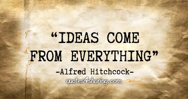 "Ideas come from everything" - Alfred Hitchcock