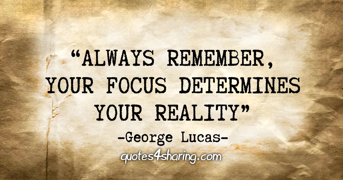"Always remember, your focus determines your reality" - George Lucas