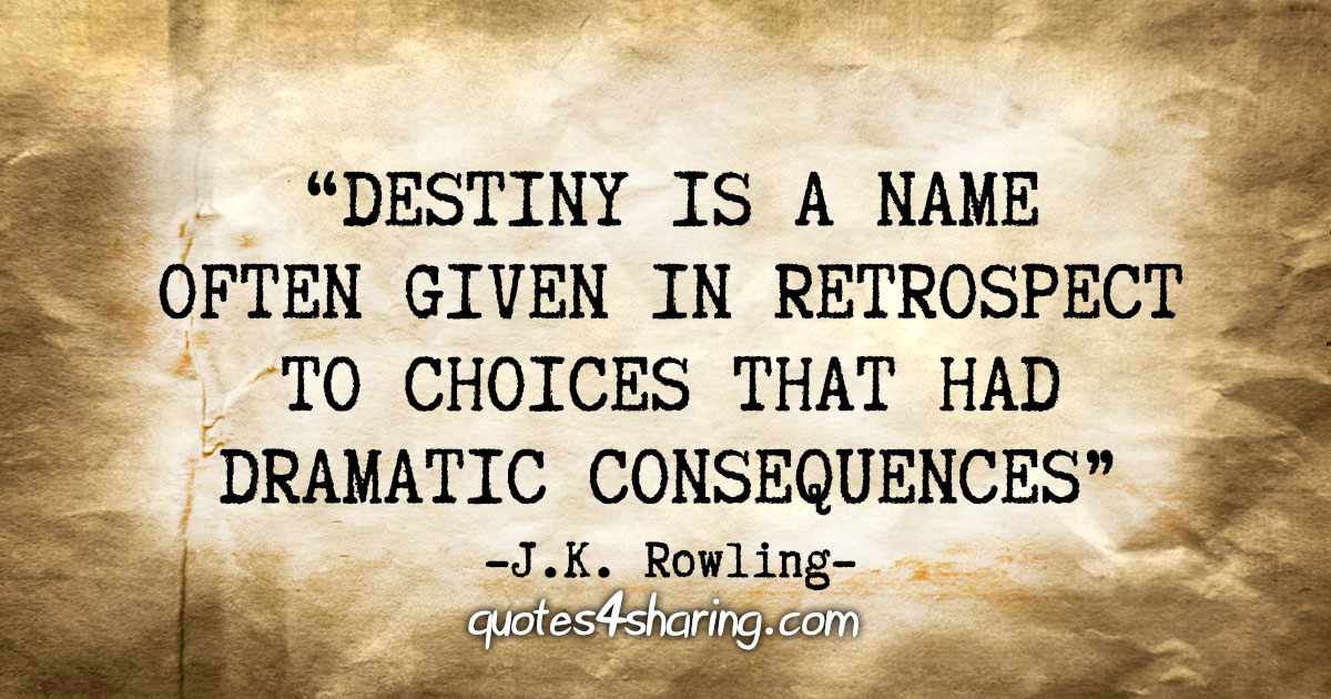 "Destiny is a name often given in retrospect to choices that had dramatic consequences" - J.K. Rowling