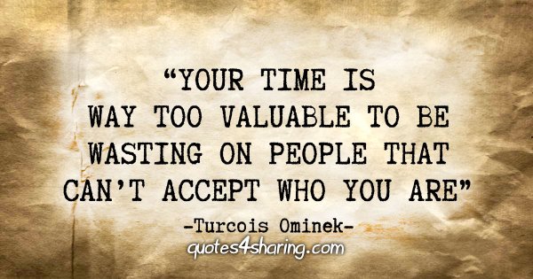 "Your time is way too valuable to be wasting on people that can't accept who you are." - Turcois Ominek