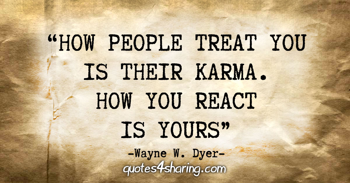 "How people treat you is their karma; how you react is yours" - Wayne W. Dyer