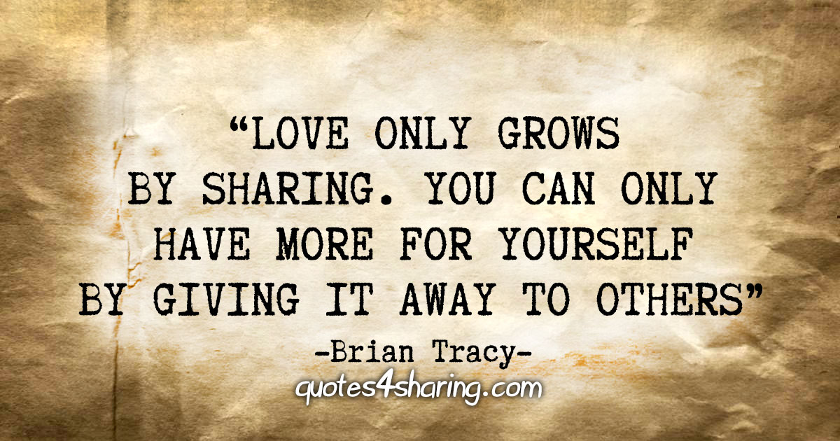 "Love only grows by sharing. You can only have more for yourself by giving it away to others." - Brian Tracy