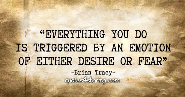 "Everything you do is triggered by an emotion of either desire or fear" - Brian Tracy
