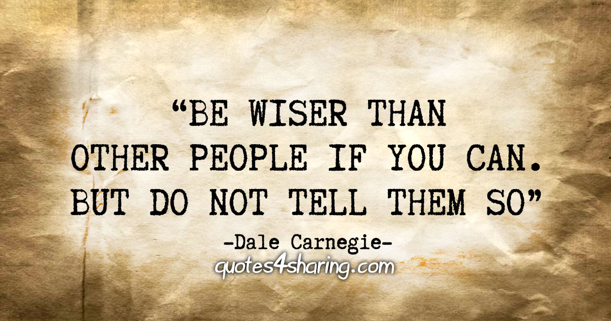 "Be wiser than other people if you can. But do not tell them so" - Dale Carnegie