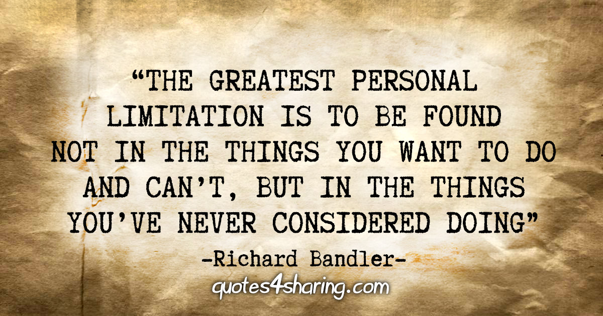 "The greatest personal limitation is to be found not in the things you want to do and can't, but in the things you've never considered doing" - Richard Bandler