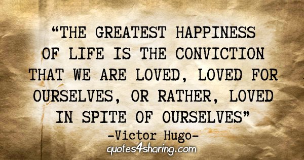 "The greatest happiness of life is the conviction that we are loved, loved for ourselves, or rather, loved in spite of ourselves." - Victor Hugo