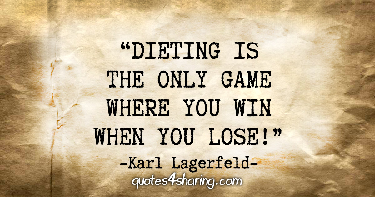 "Dieting is the only game where you win when you lose!" - Karl Lagerfeld