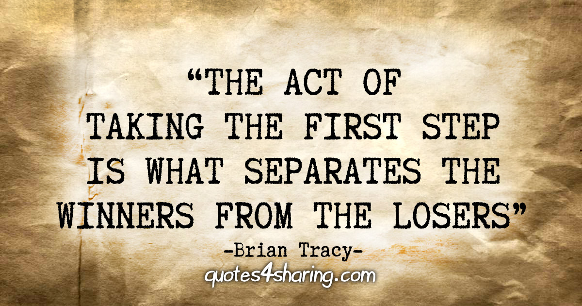"The act of taking the first step is what separates the winners from the losers." - Brian Tracy