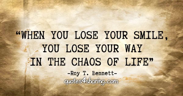 "When you lose your smile, you lose your way in the chaos of life" - Roy T. Bennett