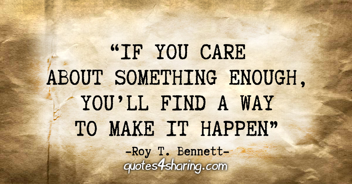 "If you care about something enough, you'll find a way to make it happen" - Roy T. Bennett