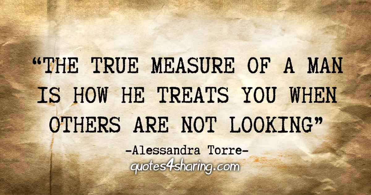"The true measure of a man is how he treats you when others are not looking" - Alessandra Torre