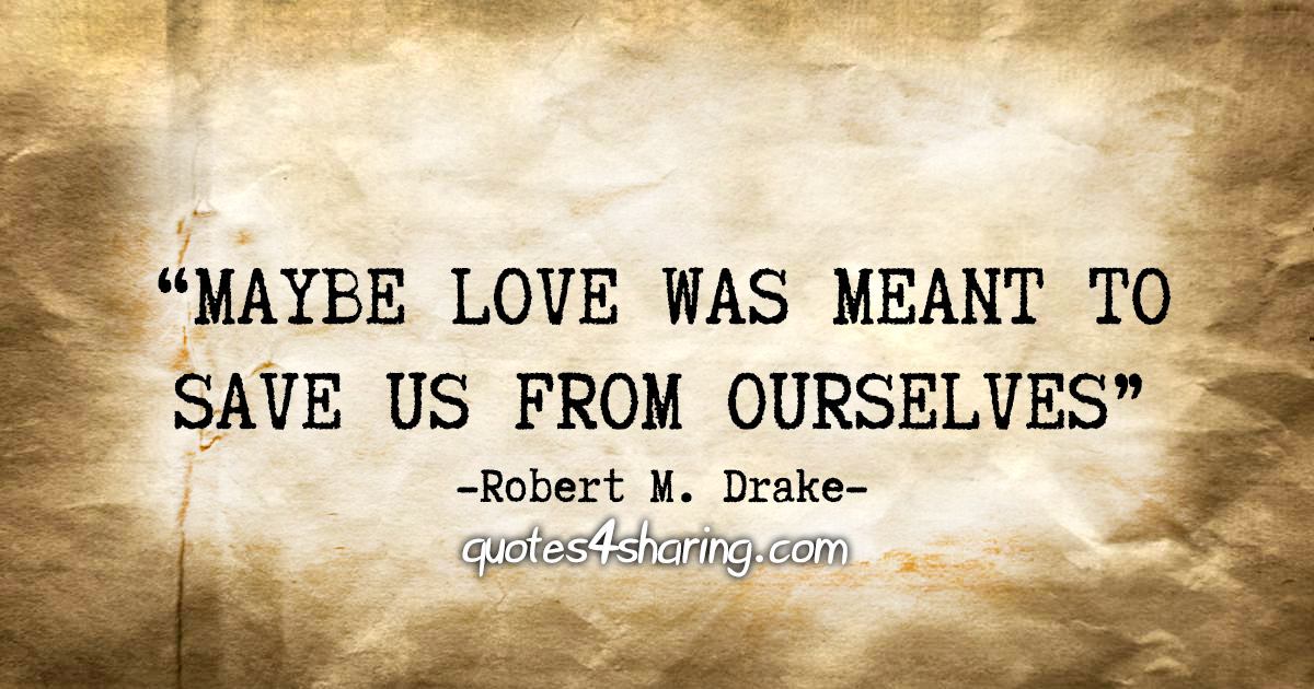 "Maybe love was meant to save us from ourselves." - Robert M. Drake