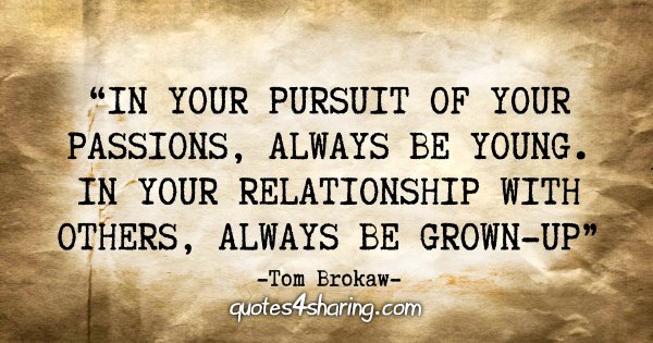 "In your pursuit of your passions, always be young. In your relationship with others, always be grown-up." - Tom Brokaw