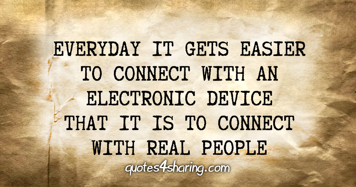 Everyday it gets easier to connect with an electronic device that it is to connect with real people