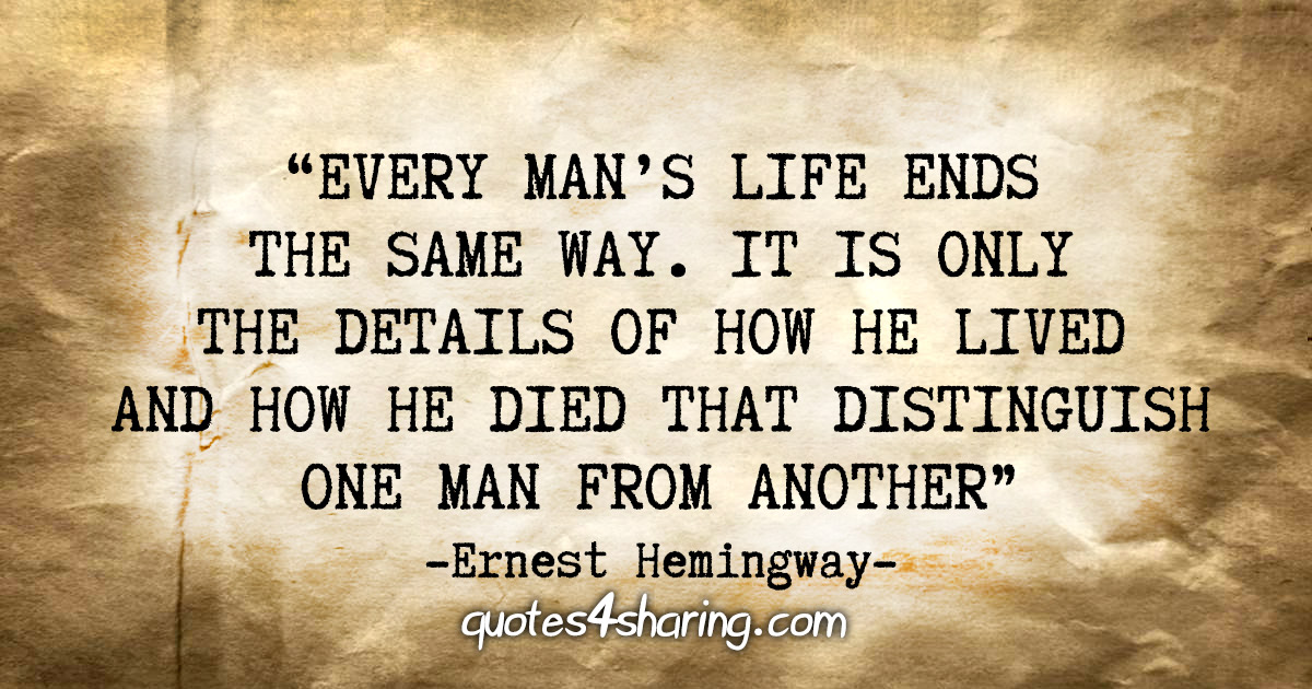 "Every man's life ends the same way. It is only the details of how he lived and how he died that distinguish one man from another." - Ernest Hemingway