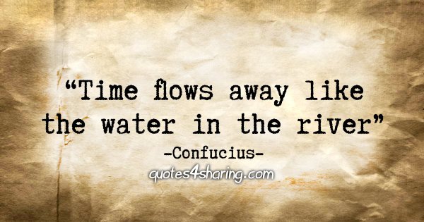 "Time flows away like the water in the river." - Confucius