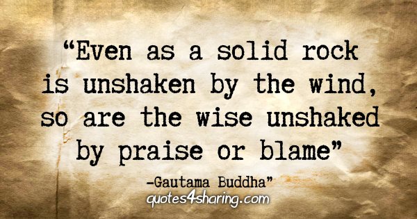 "Even as a solid rock is unshaken by the wind, so are the wise unshaken by praise or blame." - Gautama Buddha