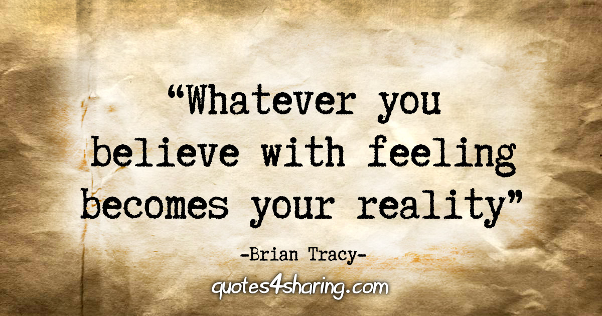 "Whatever you believe with feeling becomes your reality." - Brian Tracy