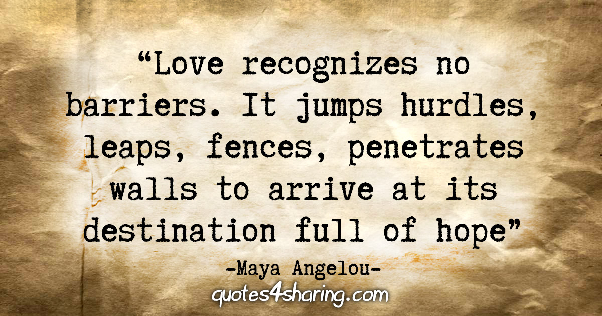 "Love recognizes no barriers. It jumps hurdles, leaps fences, penetrates walls to arrive at its destination full of hope.” - Maya Angelou
