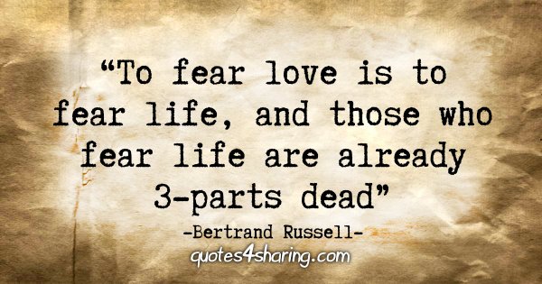 "To fear love is to fear life, and those who fear life are already 3-parts dead." - Bertrand Russell