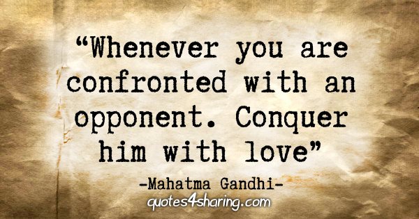 "Whenever you are confronted with an opponent. Conquer him with love." - Mahatma Gandhi