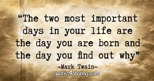 "The two most important days in your life are the day you are born and the day you find out why." - Mark Twain
