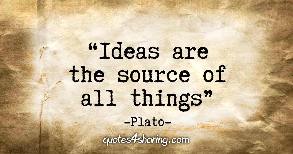 "Ideas are the source of all things" - Plato