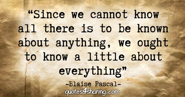 "Since we cannot know all there is to be known about anything, we ought to know a little about everything." - Blaise Pascal