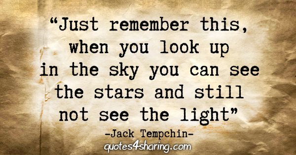 "Just remember this, my girl, when you look up in the sky you can see the stars and still not see the light." - Jack Tempchin