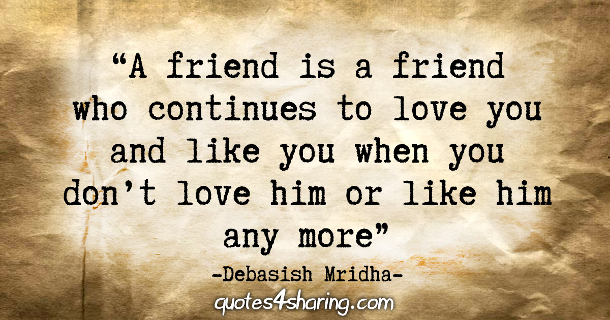 "A friend is a friend who continues to love you and like you when you don't love him or like him any more." - Debasish Mridha
