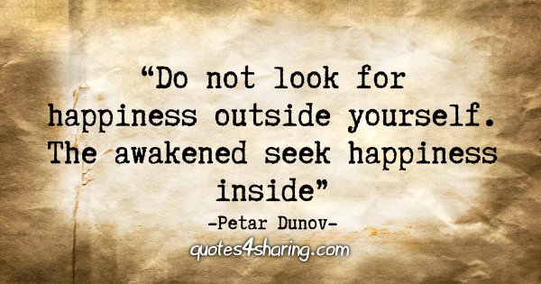 "Do not look for happiness outside yourself. The awakened seek happiness inside." - Petar Dunov