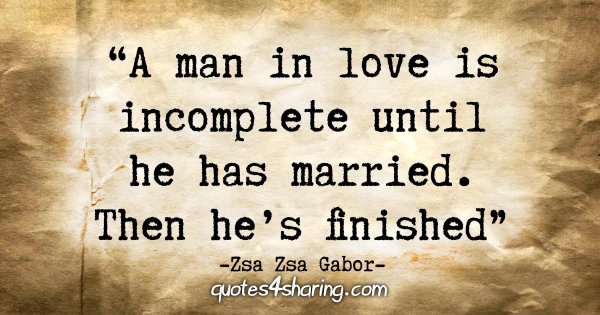 "A man in love is incomplete until he has married. Then he's finished." - Zsa Zsa Gabor