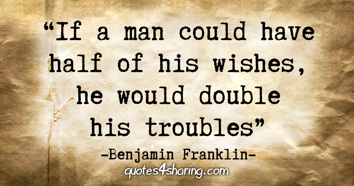 "If a man could have half of his wishes, he would double his troubles" - Benjamin Franklin
