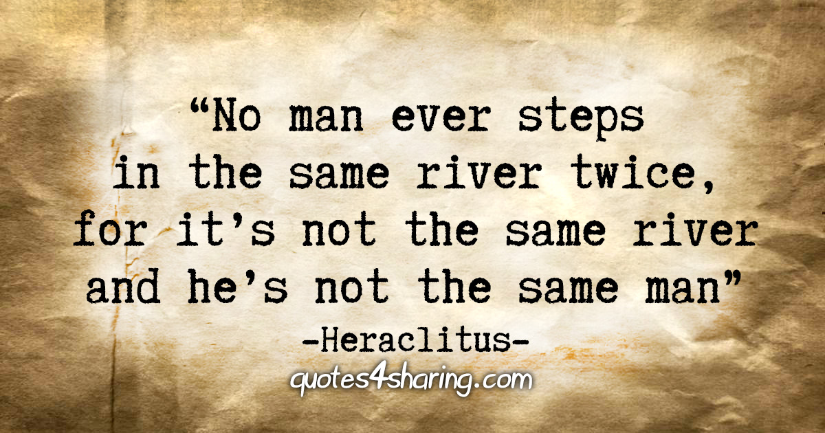 "No man ever steps in the same river twice, for it's not the same river and he's not the same man" - Heraclitus