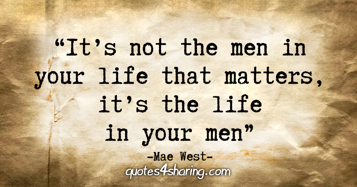 "It's not the men in your life that matters, it's the life in your men" - Mae West