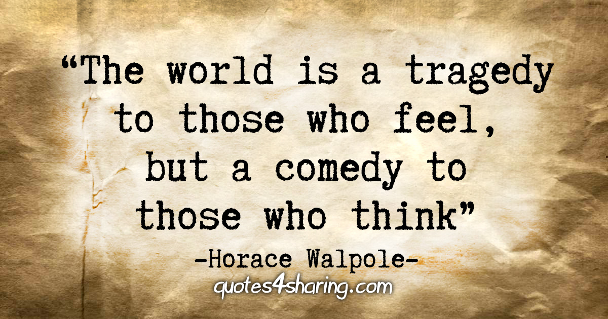 "The world is a tragedy to those who feel, but a comedy to those who think" - Horace Walpole