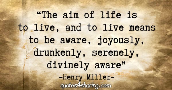 "The aim of life is to live, and to live means to be aware, joyously, drunkenly, serenely, divinely aware" - Henry Miller