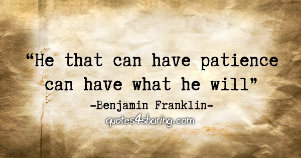 "He that can have patience can have what he will." - Benjamin Franklin