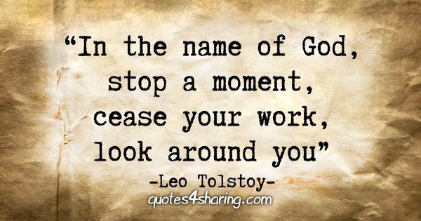 "In the name of God, stop a moment, cease your work, look around you." - Leo Tolstoy