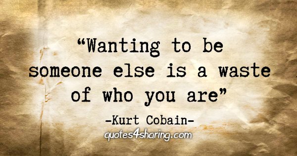 "Wanting to be someone else is a waste of who you are" - Kurt Cobain